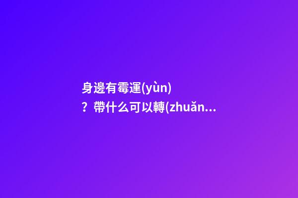 身邊有霉運(yùn)？帶什么可以轉(zhuǎn)運(yùn)